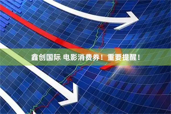 鑫创国际 电影消费券！重要提醒！